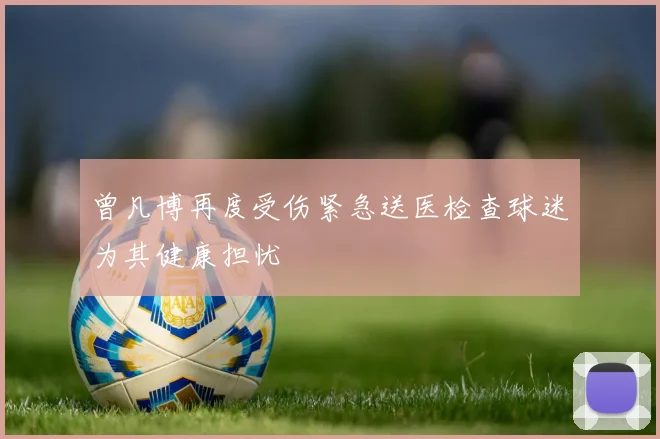 曾凡博再度受伤紧急送医检查球迷为其健康担忧