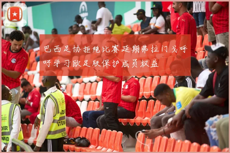 巴西足协拒绝比赛延期弗拉门戈呼吁学习欧足联保护成员权益