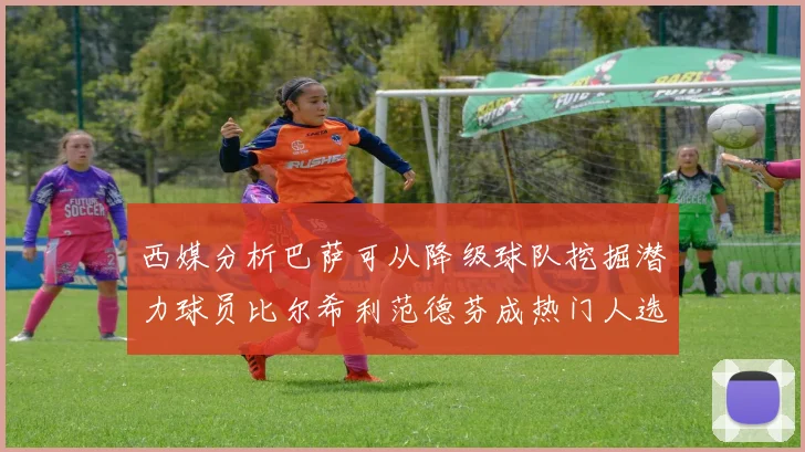 西媒分析巴萨可从降级球队挖掘潜力球员比尔希利范德芬成热门人选
