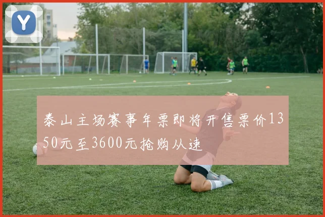 泰山主场赛事年票即将开售票价1350元至3600元抢购从速