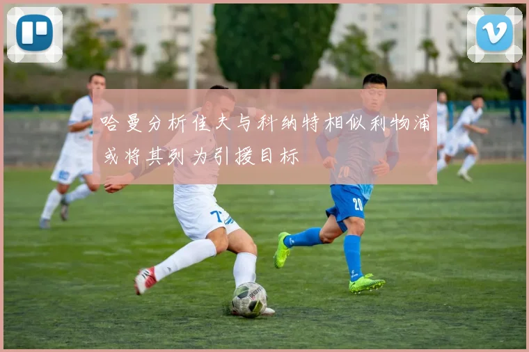 哈曼分析佳夫与科纳特相似利物浦或将其列为引援目标