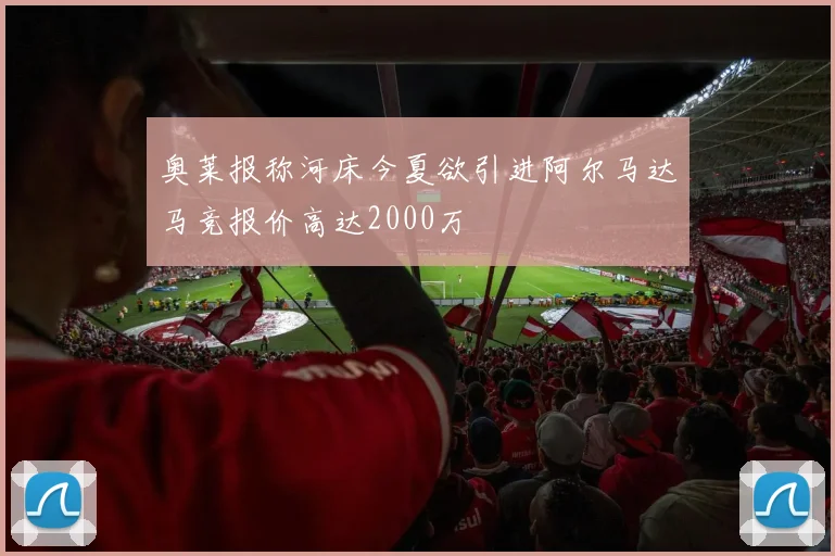 奥莱报称河床今夏欲引进阿尔马达马竞报价高达2000万