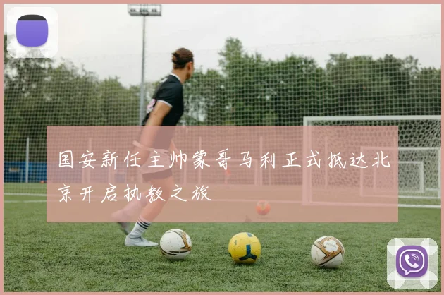 国安新任主帅蒙哥马利正式抵达北京开启执教之旅