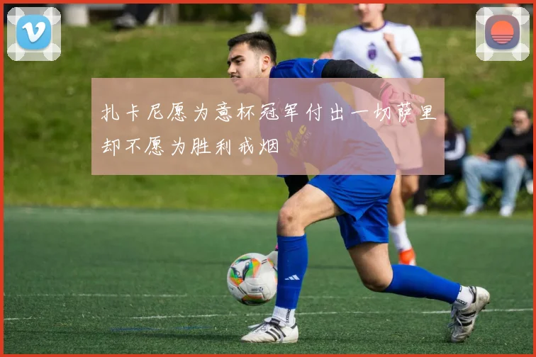 扎卡尼愿为意杯冠军付出一切萨里却不愿为胜利戒烟