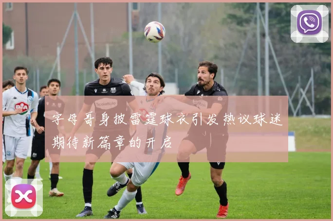 字母哥身披雷霆球衣引发热议球迷期待新篇章的开启