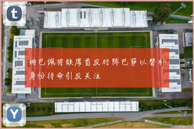 姆巴佩将缺席首发对阵巴萨以替补身份待命引发关注