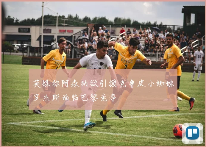 英媒称阿森纳欲引援克鲁皮小蜘蛛罗杰斯面临巴黎竞争