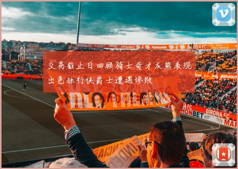 交易截止日回顾骑士奇才灰熊表现出色独行侠爵士遭遇惨败