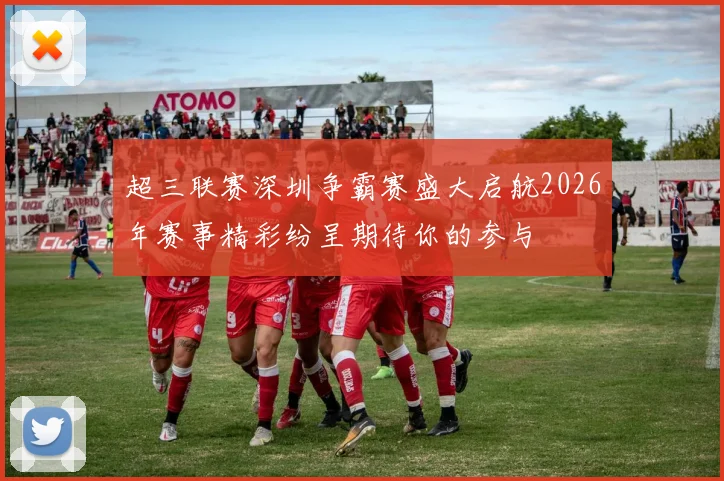 超三联赛深圳争霸赛盛大启航2026年赛事精彩纷呈期待你的参与