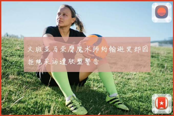 文班亚马荣膺魔术师约翰逊奖却因拒绝采访遭联盟警告