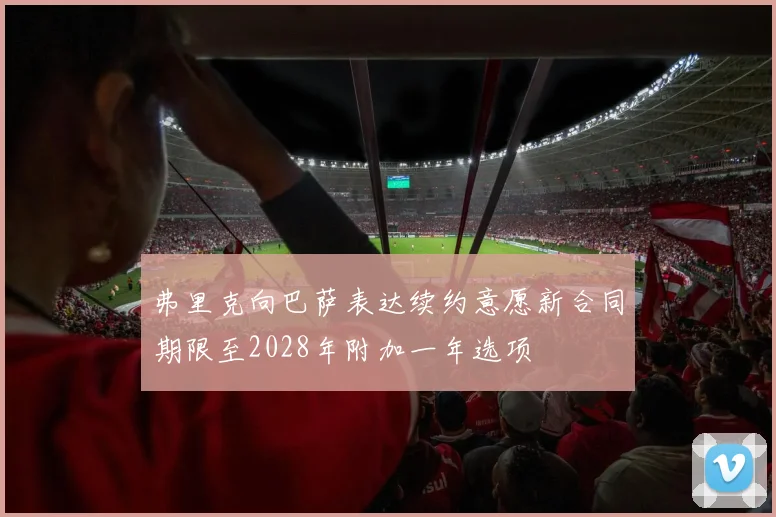 弗里克向巴萨表达续约意愿新合同期限至2028年附加一年选项